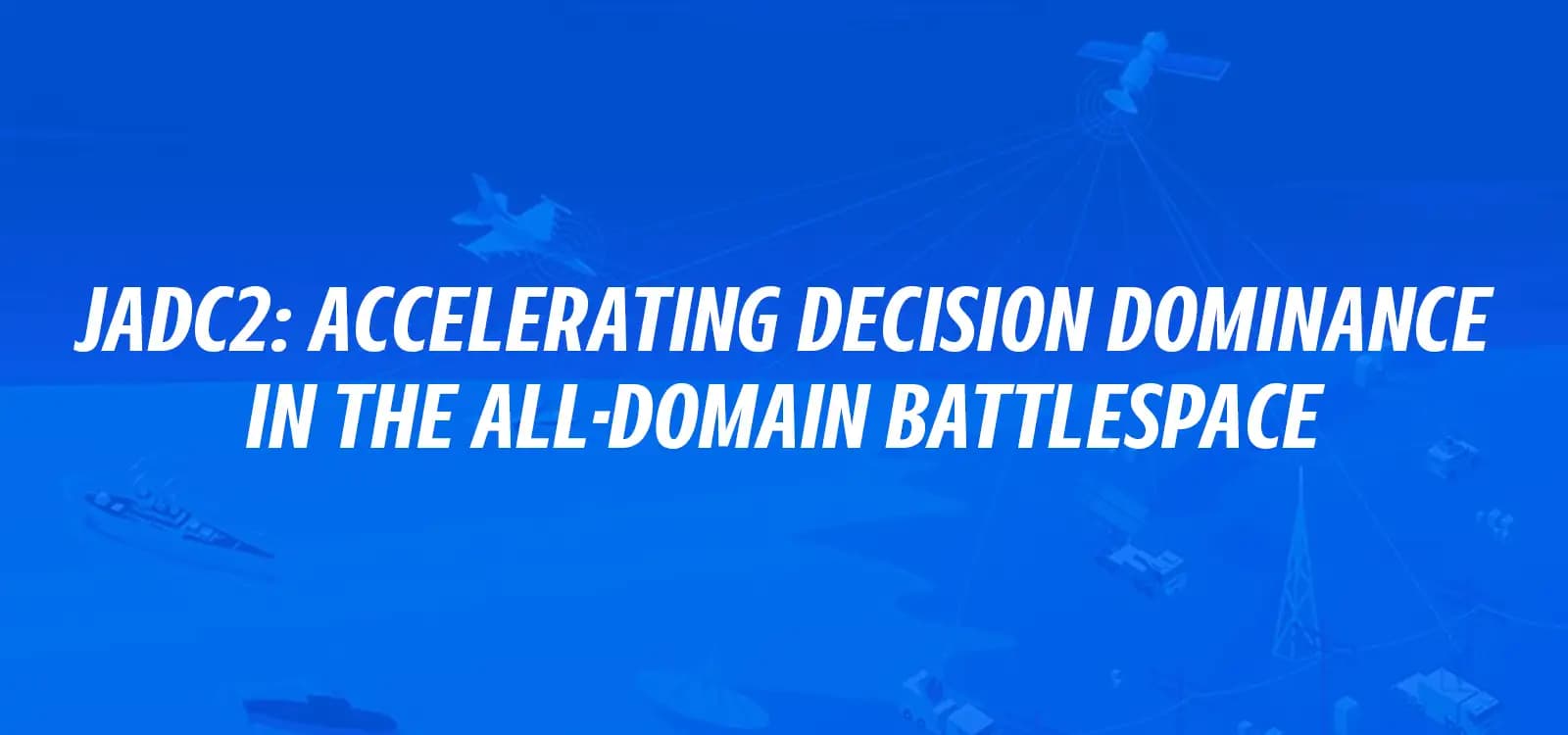 JADC2: ACCELERATING DECISION DOMINANCE IN THE ALL-DOMAIN BATTLESPACE