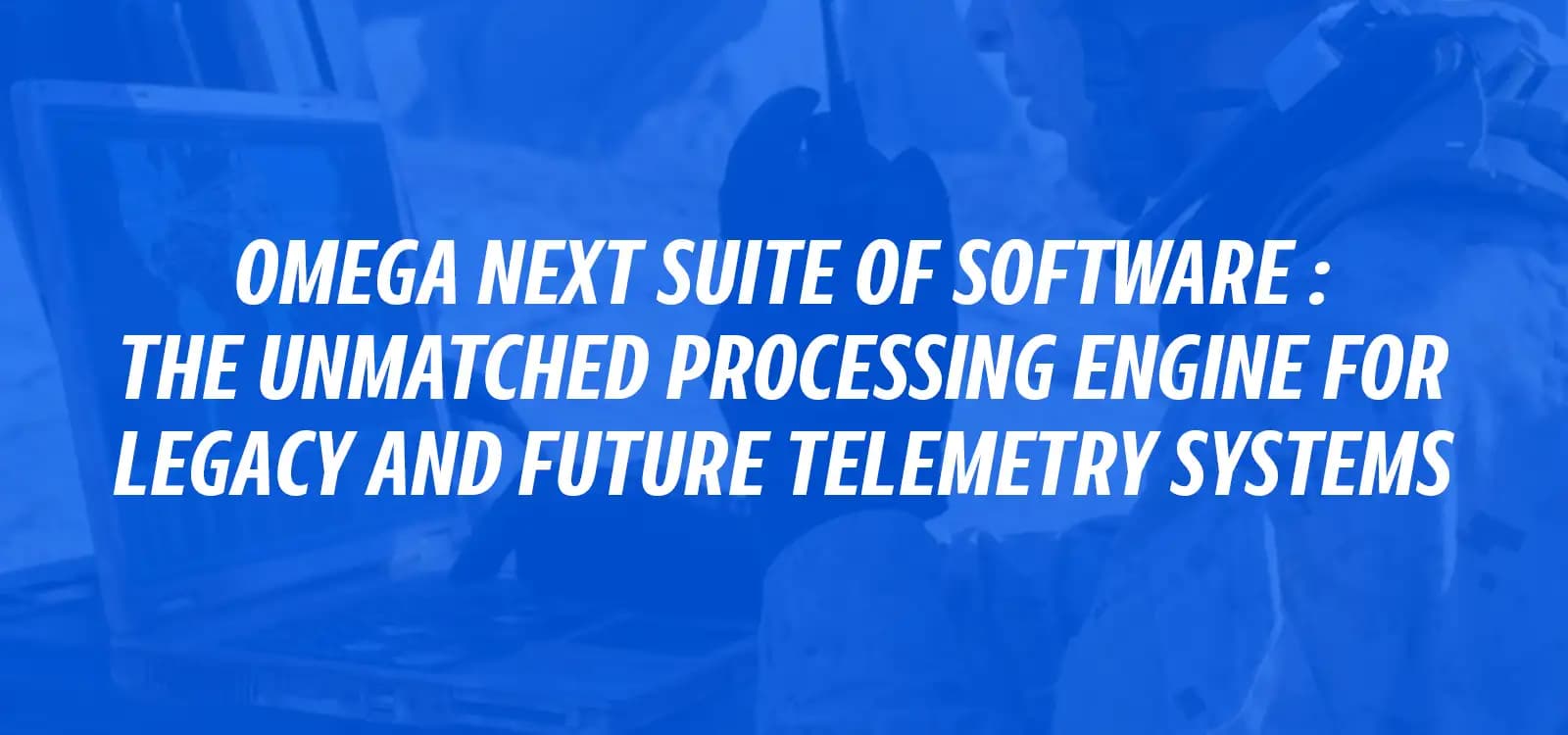 OMEGA NExT SUITE OF SOFTWARE :  THE UNMATCHED PROCESSING ENGINE FOR LEGACY AND FUTURE TELEMETRY SYSTEMS