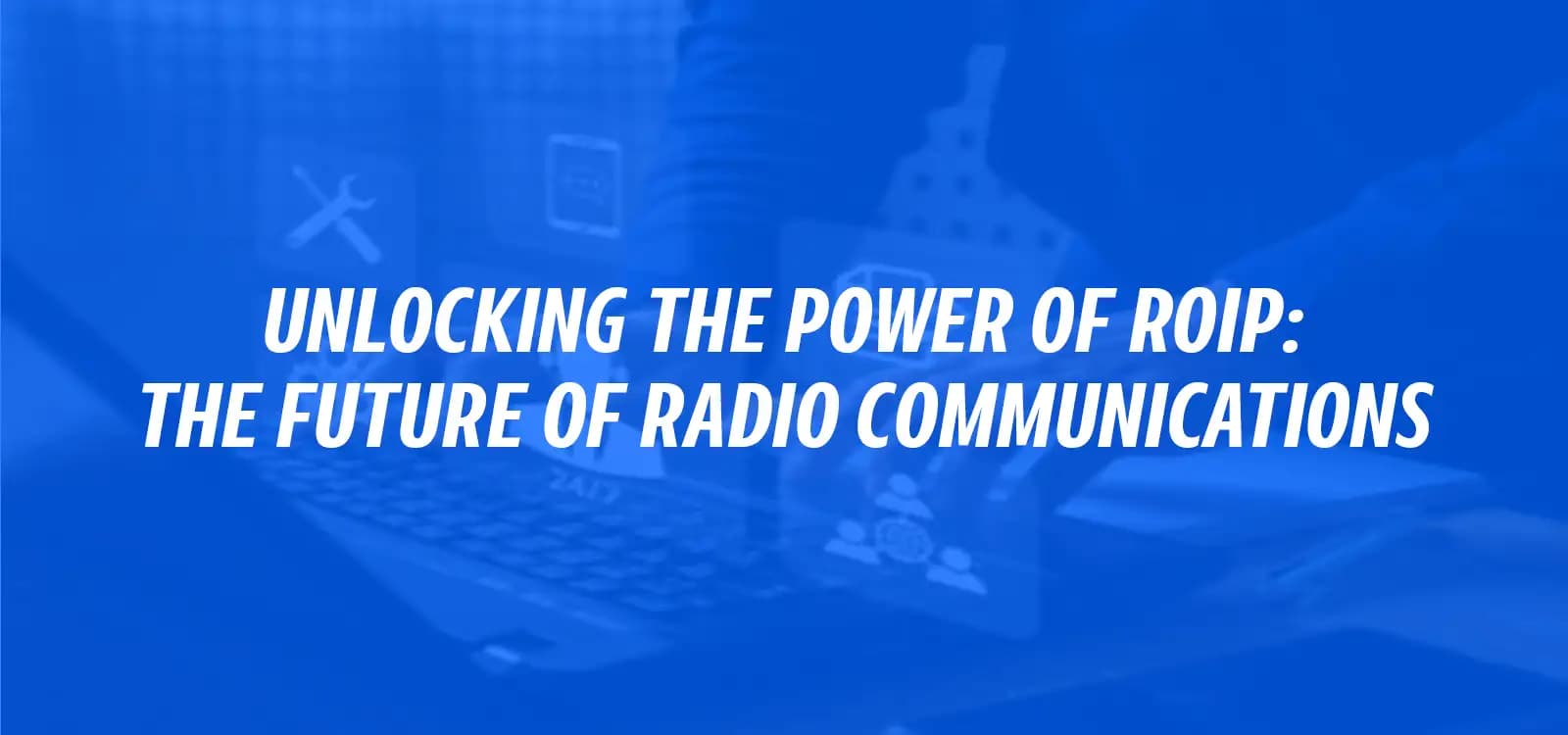 UNLOCKING THE POWER OF RoIP: THE FUTURE OF RADIO COMMUNICATIONS