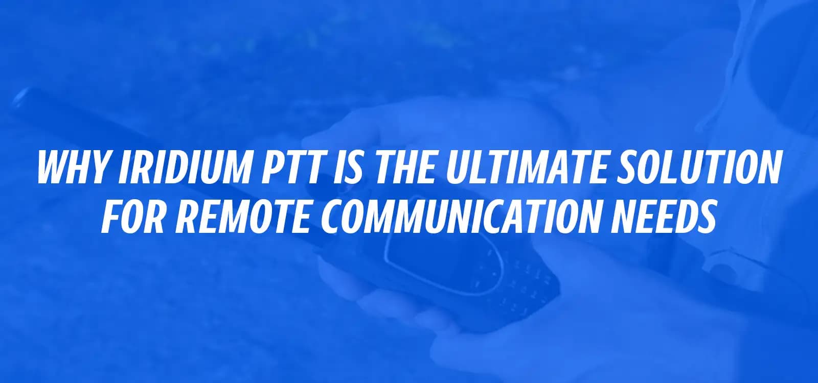 WHY IRIDIUM PTT IS THE ULTIMATE SOLUTION FOR REMOTE COMMUNICATION NEEDS