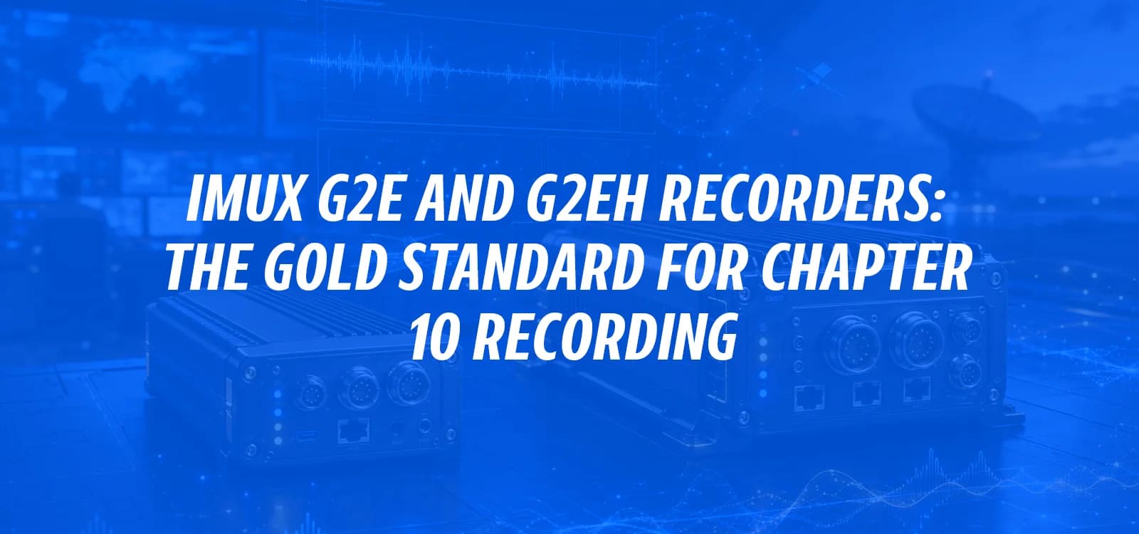 IMUX G2E AND G2EH RECORDERS: THE GOLD STANDARD FOR CHAPTER 10 RECORDING